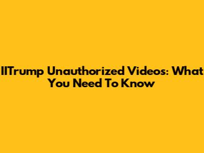 IITrump Unauthorized Videos: What You Need To Know