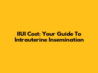 IIUI Cost: Your Guide To Intrauterine Insemination