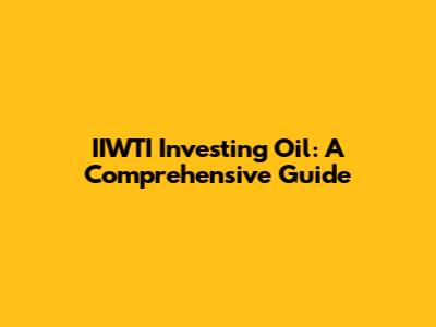 IIWTI Investing Oil: A Comprehensive Guide