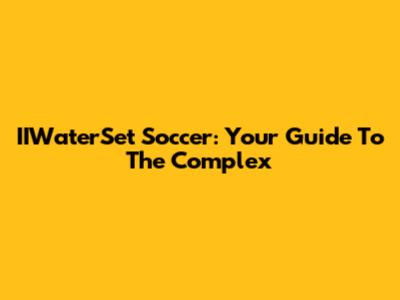 IIWaterSet Soccer: Your Guide To The Complex