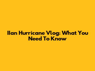 IIan Hurricane Vlog: What You Need To Know