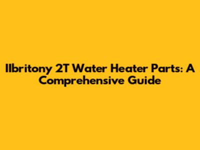 IIbritony 2T Water Heater Parts: A Comprehensive Guide
