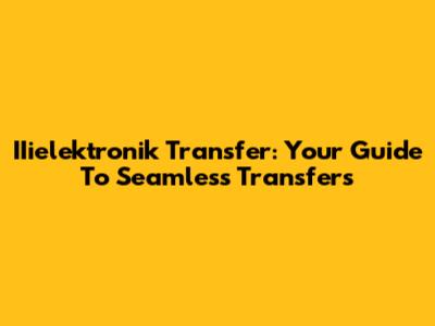 IIielektronik Transfer: Your Guide To Seamless Transfers