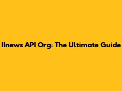 IInews API Org: The Ultimate Guide