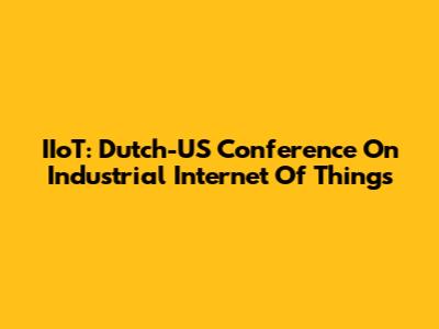 IIoT: Dutch-US Conference On Industrial Internet Of Things