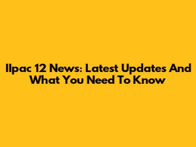 IIpac 12 News: Latest Updates And What You Need To Know