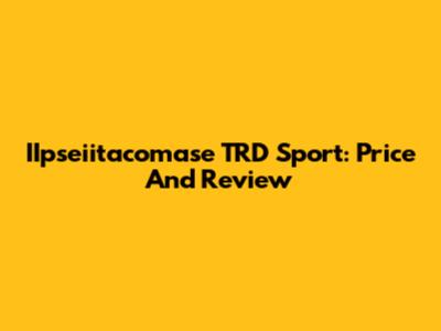 IIpseiitacomase TRD Sport: Price And Review