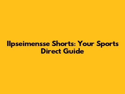 IIpseimensse Shorts: Your Sports Direct Guide