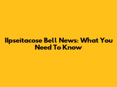 IIpseitacose Bell News: What You Need To Know