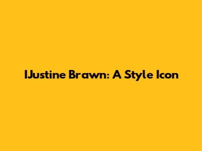 IJustine Brawn: A Style Icon