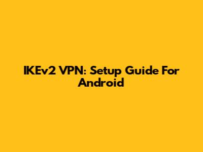 IKEv2 VPN: Setup Guide For Android
