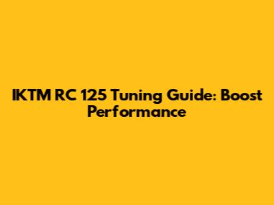 IKTM RC 125 Tuning Guide: Boost Performance