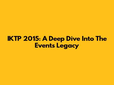 IKTP 2015: A Deep Dive Into The Event's Legacy