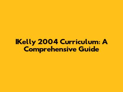 IKelly 2004 Curriculum: A Comprehensive Guide