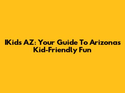 IKids AZ: Your Guide To Arizona's Kid-Friendly Fun
