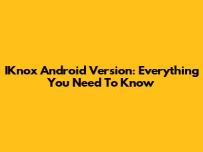 IKnox Android Version: Everything You Need To Know