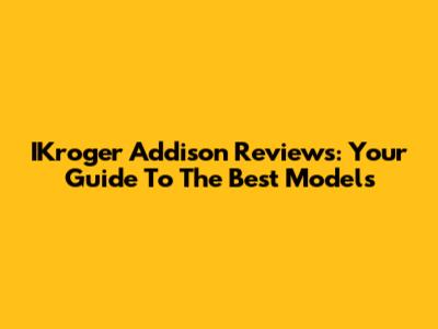 IKroger Addison Reviews: Your Guide To The Best Models