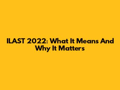 ILAST 2022: What It Means And Why It Matters