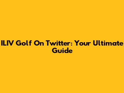 ILIV Golf On Twitter: Your Ultimate Guide