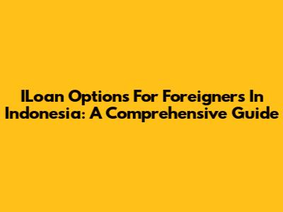 ILoan Options For Foreigners In Indonesia: A Comprehensive Guide