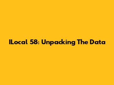 ILocal 58: Unpacking The Data
