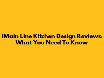 IMain Line Kitchen Design Reviews: What You Need To Know