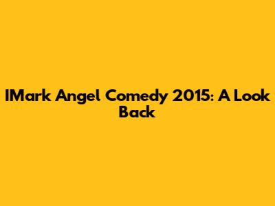 IMark Angel Comedy 2015: A Look Back