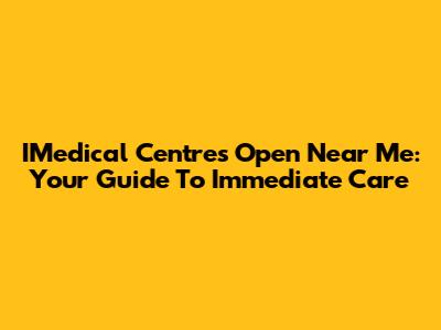 IMedical Centres Open Near Me: Your Guide To Immediate Care