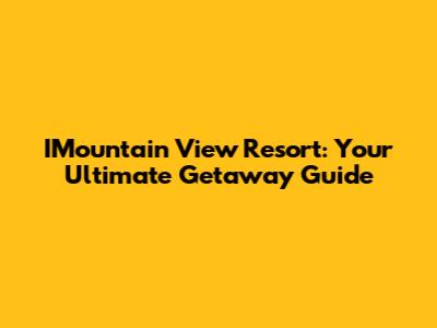 IMountain View Resort: Your Ultimate Getaway Guide