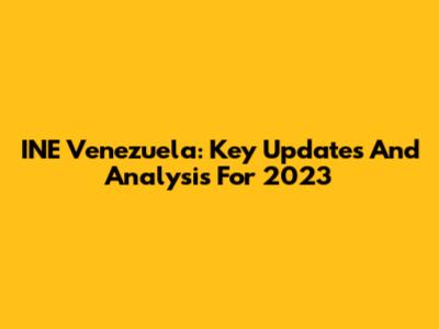 INE Venezuela: Key Updates And Analysis For 2023