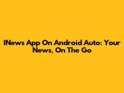 INews App On Android Auto: Your News, On The Go