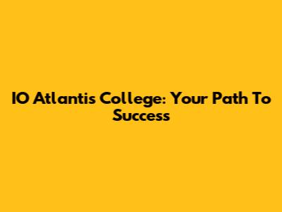 IO Atlantis College: Your Path To Success
