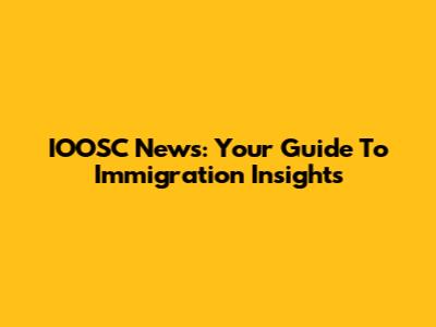 IOOSC News: Your Guide To Immigration Insights