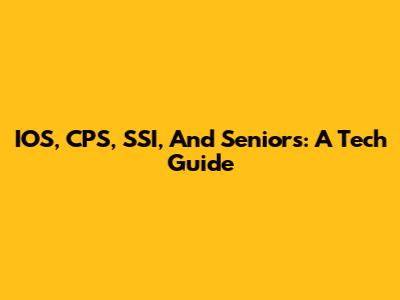 IOS, CPS, SSI, And Seniors: A Tech Guide