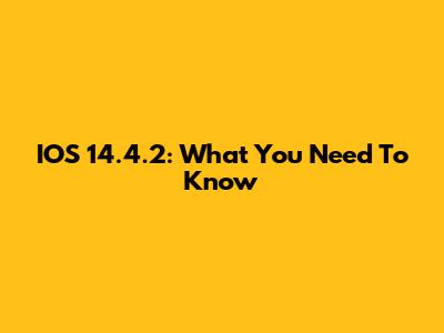 IOS 14.4.2: What You Need To Know