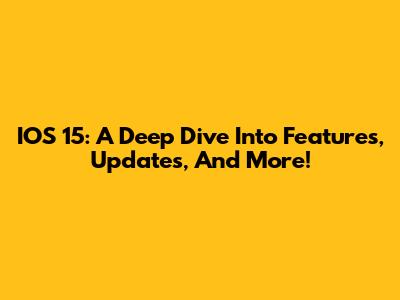 IOS 15: A Deep Dive Into Features, Updates, And More!