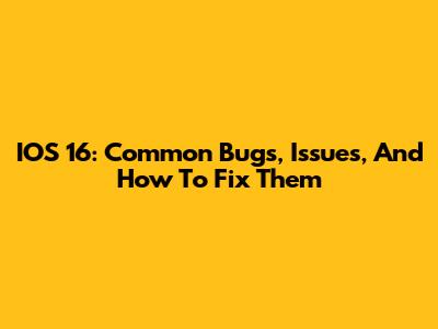 IOS 16: Common Bugs, Issues, And How To Fix Them