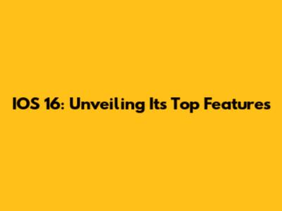 IOS 16: Unveiling Its Top Features