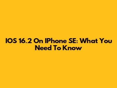 IOS 16.2 On IPhone SE: What You Need To Know
