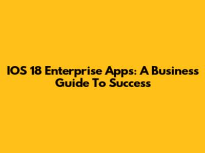 IOS 18 Enterprise Apps: A Business Guide To Success