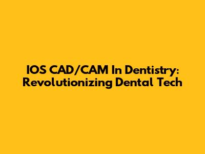 IOS CAD/CAM In Dentistry: Revolutionizing Dental Tech