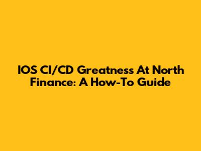 IOS CI/CD Greatness At North Finance: A How-To Guide