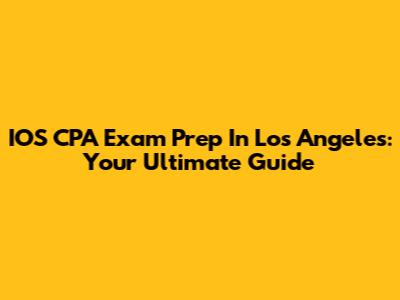 IOS CPA Exam Prep In Los Angeles: Your Ultimate Guide