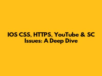 IOS CSS, HTTPS, YouTube & SC Issues: A Deep Dive