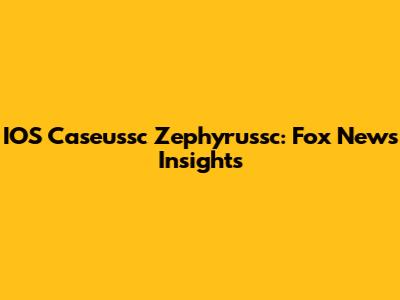 IOS Caseussc Zephyrussc: Fox News Insights