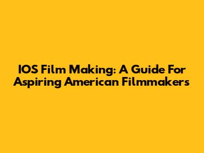 IOS Film Making: A Guide For Aspiring American Filmmakers