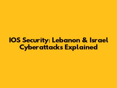 IOS Security: Lebanon & Israel Cyberattacks Explained