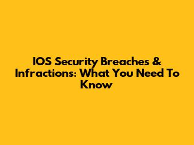 IOS Security Breaches & Infractions: What You Need To Know