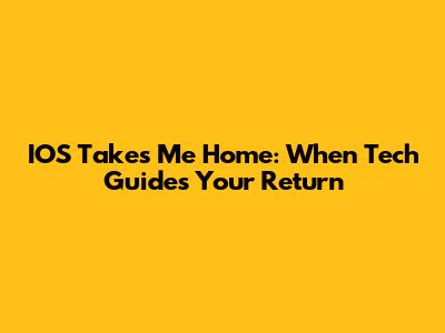 IOS Takes Me Home: When Tech Guides Your Return