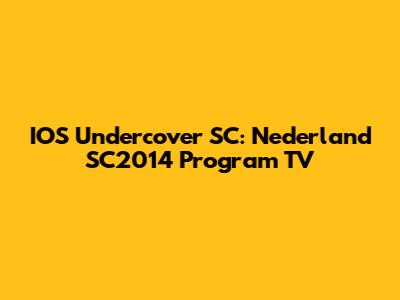 IOS Undercover SC: Nederland SC2014 Program TV